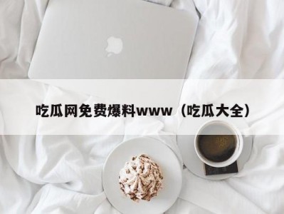 吃瓜网免费爆料www（吃瓜大全）