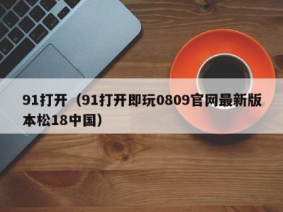 91打开（91打开即玩0809官网最新版本松18中国）