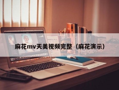 麻花mv天美视频完整（麻花演示）