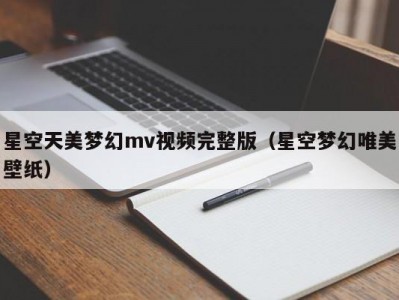 星空天美梦幻mv视频完整版（星空梦幻唯美壁纸）