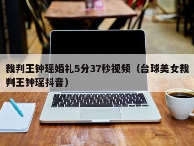 裁判王钟瑶婚礼5分37秒视频（台球美女裁判王钟瑶抖音）
