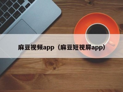 麻豆视频app（麻豆短视屏app）