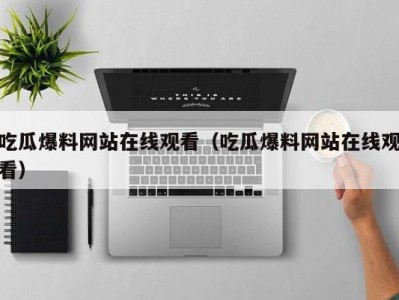 吃瓜爆料网站在线观看（吃瓜爆料网站在线观看）