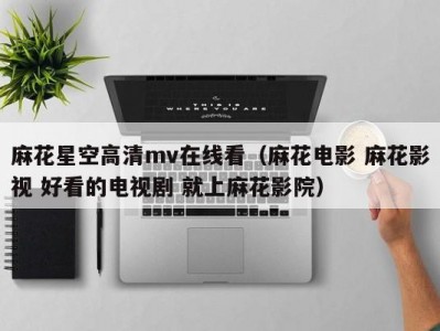 麻花星空高清mv在线看（麻花电影 麻花影视 好看的电视剧 就上麻花影院）