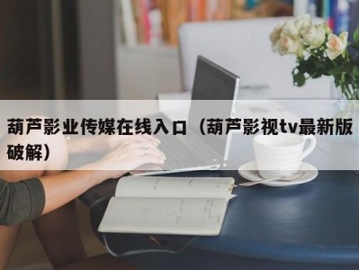 葫芦影业传媒在线入口（葫芦影视tv最新版破解）
