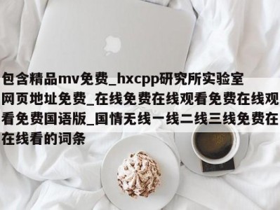 包含精品mv免费_hxcpp研究所实验室网页地址免费_在线免费在线观看免费在线观看免费国语版_国情无线一线二线三线免费在在线看的词条