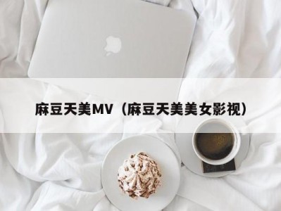 麻豆天美MV（麻豆天美美女影视）