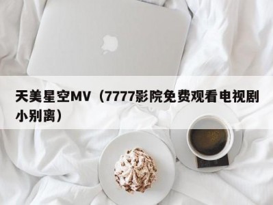 天美星空MV（7777影院免费观看电视剧小别离）