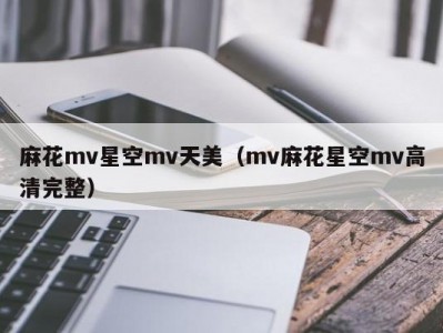麻花mv星空mv天美（mv麻花星空mv高清完整）