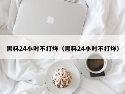 黑料24小时不打烊（黑料24小时不打烊）