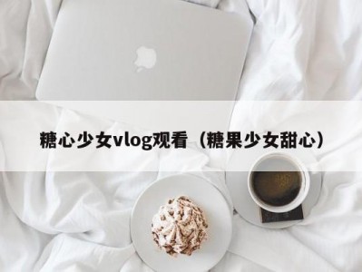 糖心少女vlog观看（糖果少女甜心）