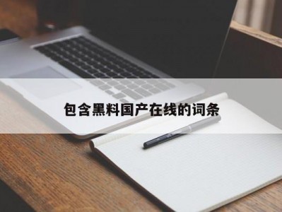 包含黑料国产在线的词条