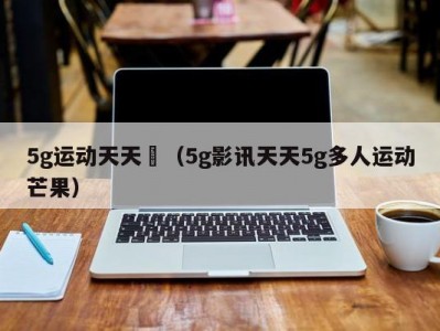 5g运动天天奭（5g影讯天天5g多人运动芒果）