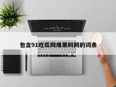 包含91吃瓜网爆黑料网的词条
