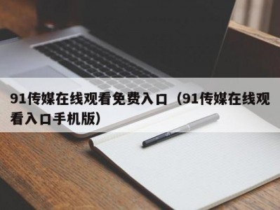 91传媒在线观看免费入口（91传媒在线观看入口手机版）