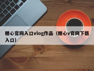 糖心官网入口vlog作品（糖心v官网下载入口）
