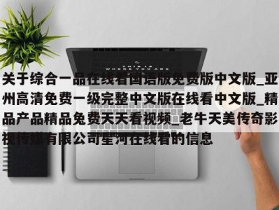 关于综合一品在线看国语版免费版中文版_亚州高清免费一级完整中文版在线看中文版_精品产品精品兔费天天看视频_老牛天美传奇影视传媒有限公司星河在线看的信息
