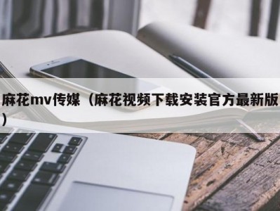 麻花mv传媒（麻花视频下载安装官方最新版）