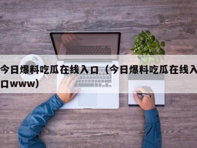 今日爆料吃瓜在线入口（今日爆料吃瓜在线入口www）