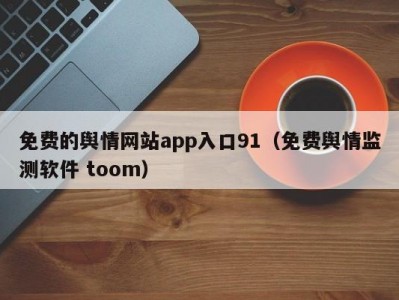 免费的舆情网站app入口91（免费舆情监测软件 toom）