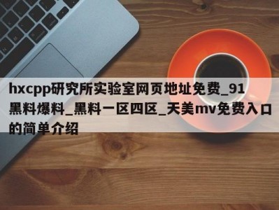 hxcpp研究所实验室网页地址免费_91黑料爆料_黑料一区四区_天美mv免费入口的简单介绍
