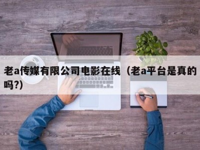 老a传媒有限公司电影在线（老a平台是真的吗?）