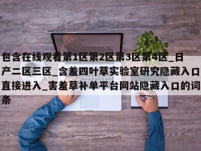 包含在线观看第1区第2区第3区第4区_日产二区三区_含羞四叶草实验室研究隐藏入口直接进入_害羞草补单平台网站隐藏入口的词条