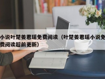 小说叶楚姜君瑶免费阅读（叶楚姜君瑶小说免费阅读超前更新）