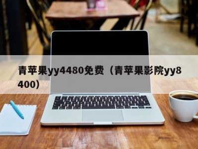 青苹果yy4480免费（青苹果影院yy8400）