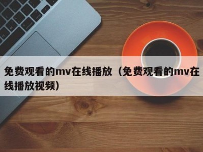 免费观看的mv在线播放（免费观看的mv在线播放视频）