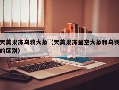 天美果冻乌鸦大象（天美果冻星空大象和乌鸦的区别）