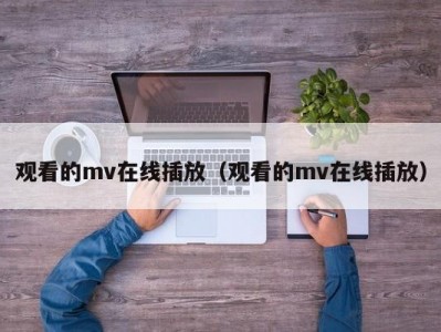 观看的mv在线插放（观看的mv在线插放）