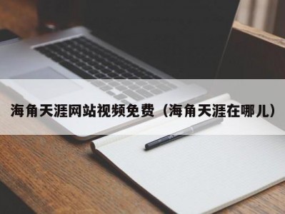 海角天涯网站视频免费（海角天涯在哪儿）