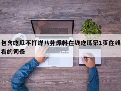 包含吃瓜不打烊八卦爆料在线吃瓜第1页在线看的词条