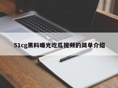 51cg黑料曝光吃瓜视频的简单介绍