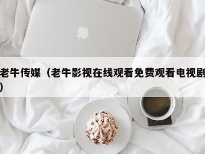 老牛传媒（老牛影视在线观看免费观看电视剧）