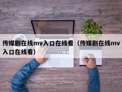 传媒剧在线mv入口在线看（传媒剧在线mv入口在线看）