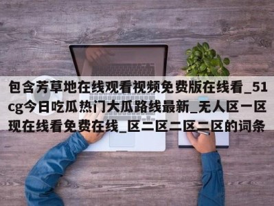 包含芳草地在线观看视频免费版在线看_51cg今日吃瓜热门大瓜路线最新_无人区一区现在线看免费在线_区二区二区二区的词条