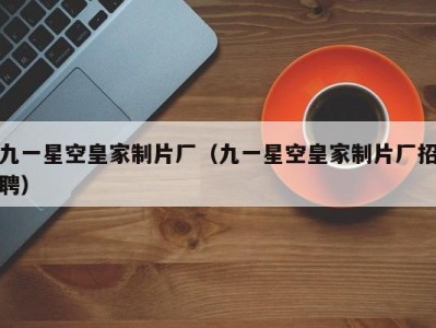 九一星空皇家制片厂（九一星空皇家制片厂招聘）