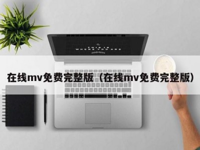 在线mv免费完整版（在线mv免费完整版）