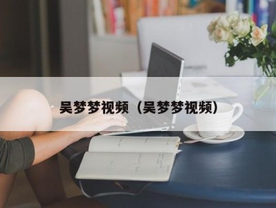 吴梦梦视频（吴梦梦视频）