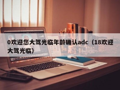 0欢迎您大驾光临年龄确认adc（18欢迎大驾光临）