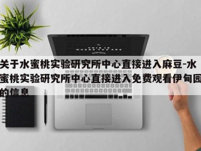 关于水蜜桃实验研究所中心直接进入麻豆-水蜜桃实验研究所中心直接进入免费观看伊甸园的信息