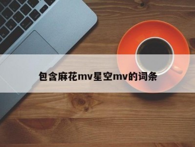 包含麻花mv星空mv的词条
