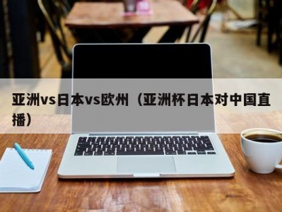 亚洲vs日本vs欧州（亚洲杯日本对中国直播）