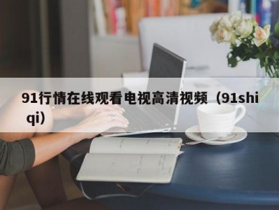 91行情在线观看电视高清视频（91shi qi）