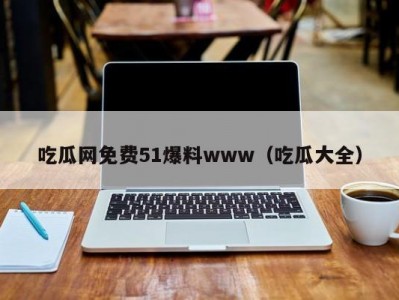 吃瓜网免费51爆料www（吃瓜大全）