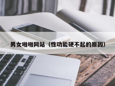 男女啪啪网站（性功能硬不起的原因）