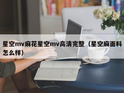 星空mv麻花星空mv高清完整（星空麻面料怎么样）