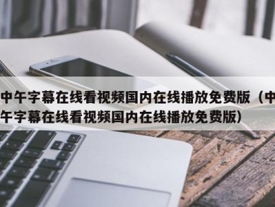 中午字幕在线看视频国内在线播放免费版（中午字幕在线看视频国内在线播放免费版）